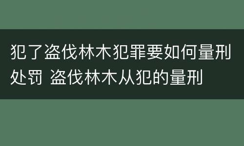 犯了盗伐林木犯罪要如何量刑处罚 盗伐林木从犯的量刑