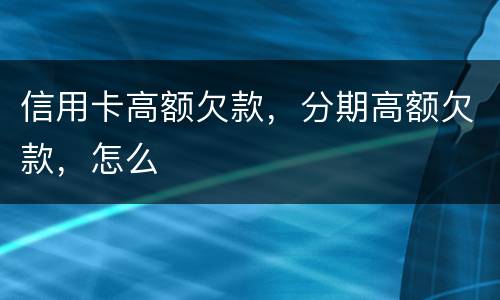 信用卡高额欠款，分期高额欠款，怎么