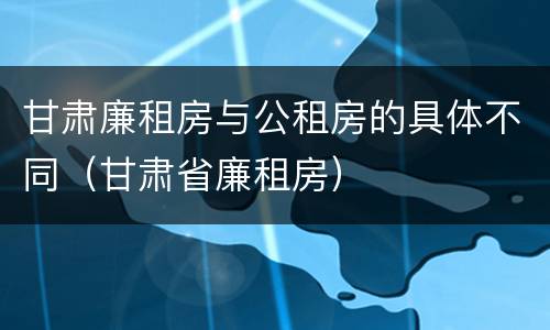 甘肃廉租房与公租房的具体不同（甘肃省廉租房）