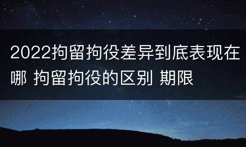2022拘留拘役差异到底表现在哪 拘留拘役的区别 期限