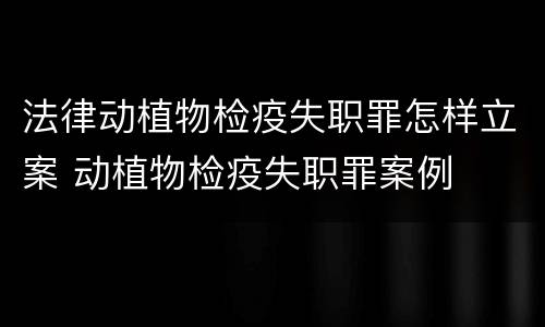 法律动植物检疫失职罪怎样立案 动植物检疫失职罪案例