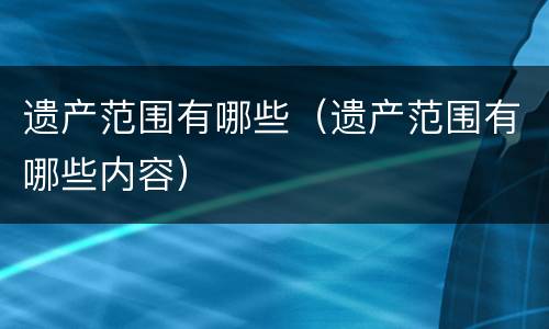遗产范围有哪些（遗产范围有哪些内容）