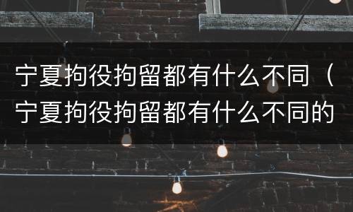 宁夏拘役拘留都有什么不同（宁夏拘役拘留都有什么不同的地方）