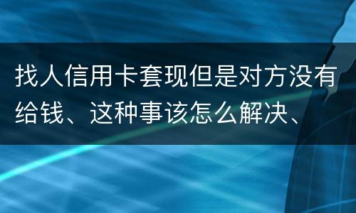 找人信用卡套现但是对方没有给钱、这种事该怎么解决、