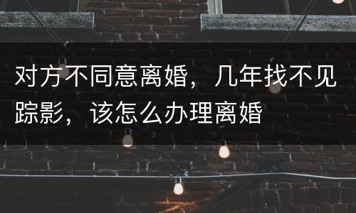 对方不同意离婚，几年找不见踪影，该怎么办理离婚