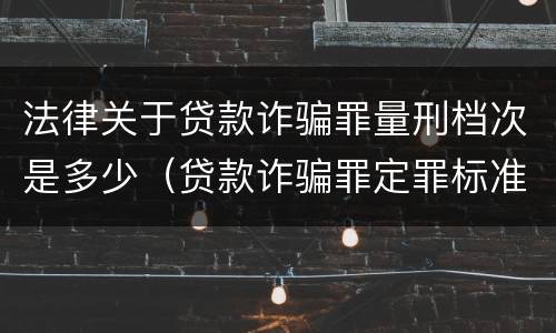 法律关于贷款诈骗罪量刑档次是多少（贷款诈骗罪定罪标准）