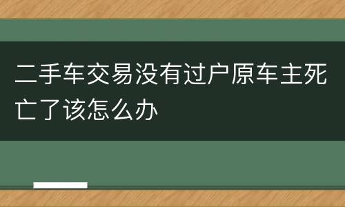 二手车交易没有过户原车主死亡了该怎么办