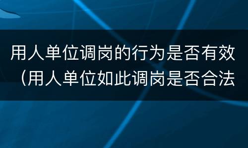 用人单位调岗的行为是否有效（用人单位如此调岗是否合法）