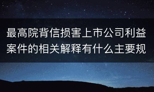 最高院背信损害上市公司利益案件的相关解释有什么主要规定