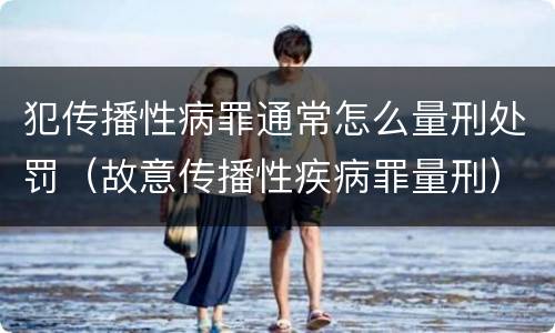 犯传播性病罪通常怎么量刑处罚（故意传播性疾病罪量刑）