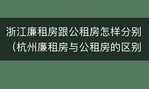 浙江廉租房跟公租房怎样分别（杭州廉租房与公租房的区别）