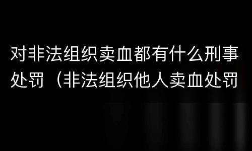 对非法组织卖血都有什么刑事处罚（非法组织他人卖血处罚）