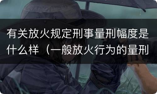 有关放火规定刑事量刑幅度是什么样（一般放火行为的量刑）