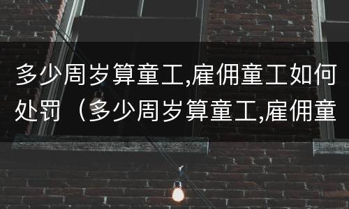 多少周岁算童工,雇佣童工如何处罚（多少周岁算童工,雇佣童工如何处罚呢）