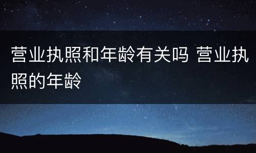 营业执照和年龄有关吗 营业执照的年龄