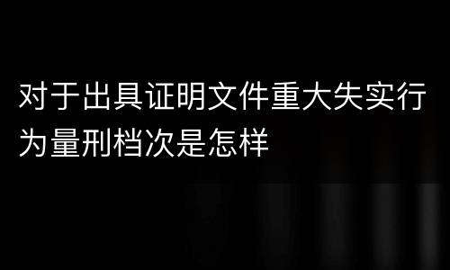 对于出具证明文件重大失实行为量刑档次是怎样