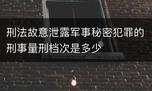 刑法故意泄露军事秘密犯罪的刑事量刑档次是多少