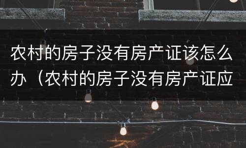 农村的房子没有房产证该怎么办（农村的房子没有房产证应该怎么办）
