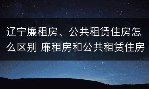 辽宁廉租房、公共租赁住房怎么区别 廉租房和公共租赁住房有什么区别