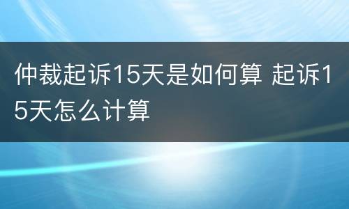 仲裁起诉15天是如何算 起诉15天怎么计算