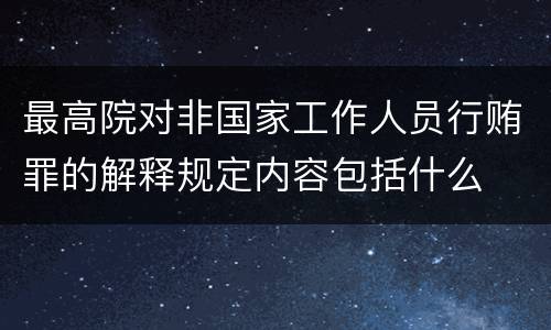 最高院对非国家工作人员行贿罪的解释规定内容包括什么