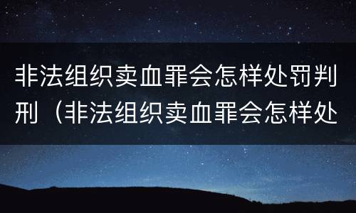 非法组织卖血罪会怎样处罚判刑（非法组织卖血罪会怎样处罚判刑吗）
