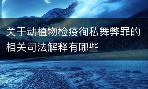 关于动植物检疫徇私舞弊罪的相关司法解释有哪些