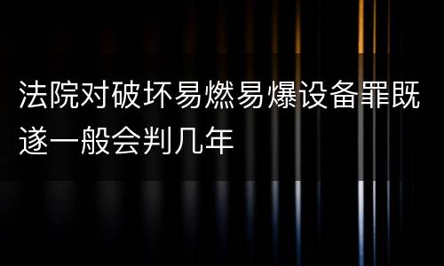 法院对破坏易燃易爆设备罪既遂一般会判几年
