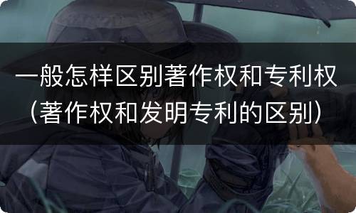 一般怎样区别著作权和专利权（著作权和发明专利的区别）