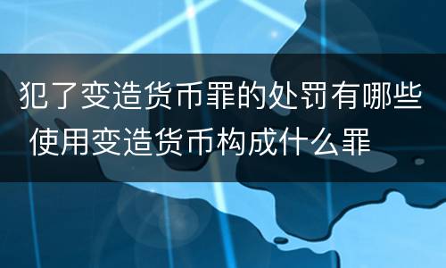 犯了变造货币罪的处罚有哪些 使用变造货币构成什么罪