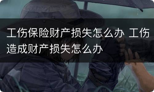 工伤保险财产损失怎么办 工伤造成财产损失怎么办