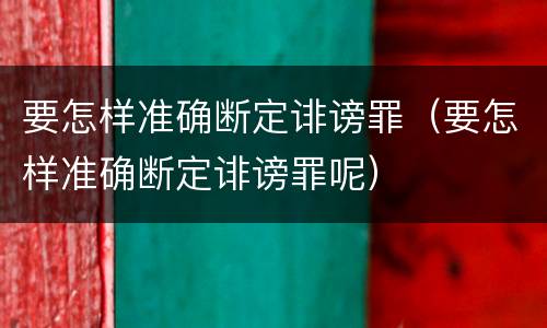 要怎样准确断定诽谤罪（要怎样准确断定诽谤罪呢）