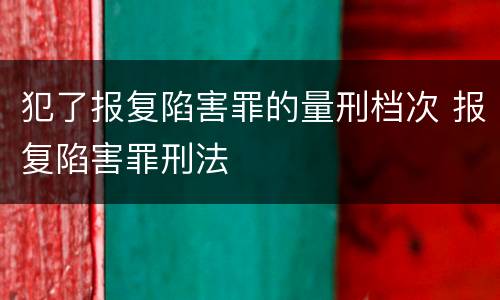 犯了报复陷害罪的量刑档次 报复陷害罪刑法