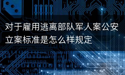 对于雇用逃离部队军人案公安立案标准是怎么样规定