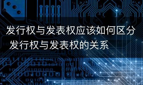 发行权与发表权应该如何区分 发行权与发表权的关系