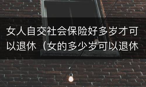 女人自交社会保险好多岁才可以退休（女的多少岁可以退休自己交社保）