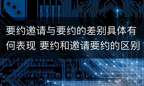 要约邀请与要约的差别具体有何表现 要约和邀请要约的区别和相同点