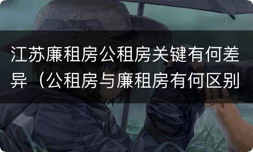 江苏廉租房公租房关键有何差异（公租房与廉租房有何区别）