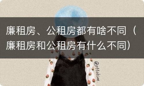 廉租房、公租房都有啥不同（廉租房和公租房有什么不同）