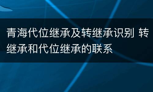 青海代位继承及转继承识别 转继承和代位继承的联系