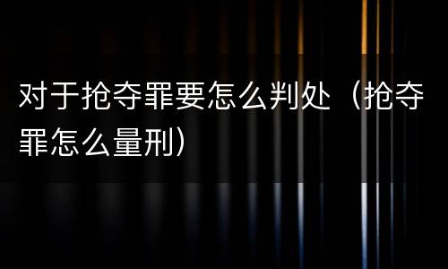 对于抢夺罪要怎么判处（抢夺罪怎么量刑）