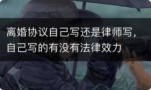 离婚协议自己写还是律师写，自己写的有没有法律效力