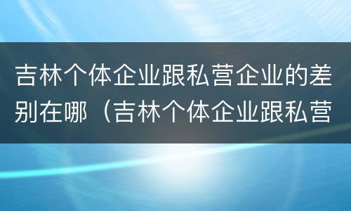 吉林个体企业跟私营企业的差别在哪（吉林个体企业跟私营企业的差别在哪里）