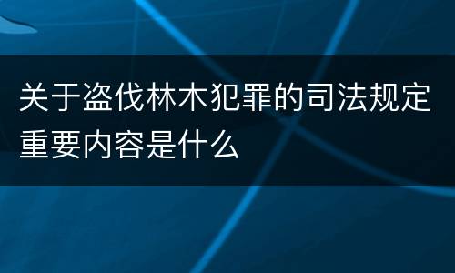 关于盗伐林木犯罪的司法规定重要内容是什么