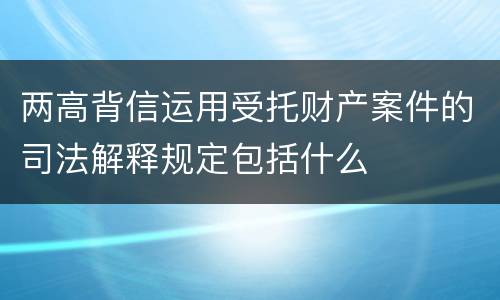 两高背信运用受托财产案件的司法解释规定包括什么