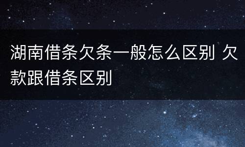湖南借条欠条一般怎么区别 欠款跟借条区别