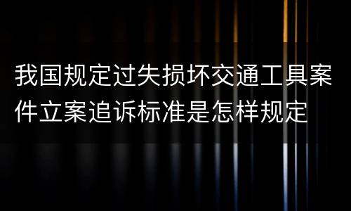 我国规定过失损坏交通工具案件立案追诉标准是怎样规定