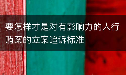 要怎样才是对有影响力的人行贿案的立案追诉标准