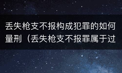 丢失枪支不报构成犯罪的如何量刑（丢失枪支不报罪属于过失犯罪吗）