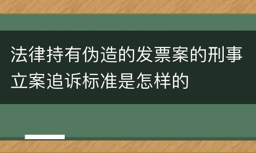 法律持有伪造的发票案的刑事立案追诉标准是怎样的